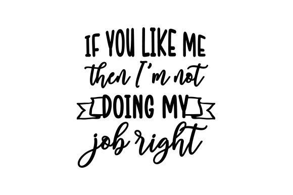 If You Like Me Then I’m Not Doing My Job Right - Quote Crafts